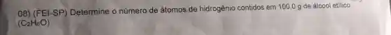 08) (FEI-SP)Determine o número de átomos de hidrogênio contidos em 100 ,0 g de álcool etílico
(C_(2)H_(6)O)