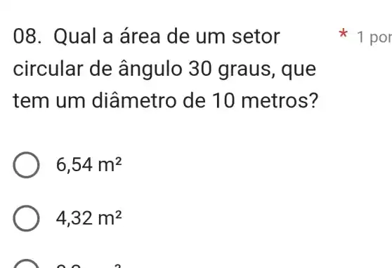 08. Qu al a ár ea de um seto r
circular de ân gulo 30 grau s, que
tem um diâme tro de 10 me tros?
6,54m^2
4,32m^2
00. 0
x
1 por