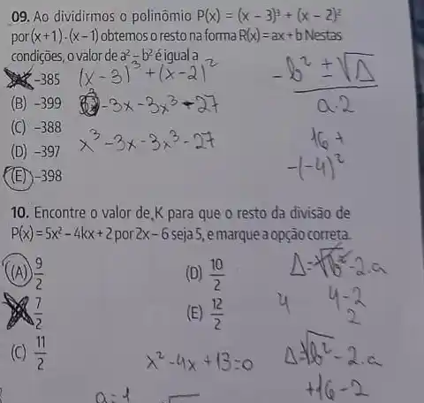 09. Ao dividirmos o polinômio P(x)=(x-3)^3+(x-2)^2
por(x+1)cdot (x-1) obtemos o resto na forma R(x)=ax+bNestas
condições, o valor de a^2-b^2 é igual a
in -385
(B) -399
(C) -388
(D) -397
(E) -398
10. Encontre o valor de,K para que o resto da divisão de
P(x)=5x^2-4kx+2 por 2x-6 seja5, emarqueaopção correta.
(A) (9)/(2)
(D) (10)/(2)
(7)/(2)
(E) (12)/(2)
(C) (11)/(2)