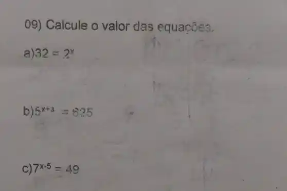 09) Calcule o valor das equaçōes.
a) 32=2x
b) 5^x+3=625
C) 7^x-5=49