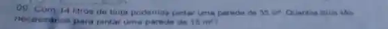 09 Com 14 litros de tinta podemos pintar uma parede de 35m^3 Quantos litros sào
essdrios para pintar uma parede de 15m^2
