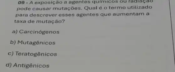 09 - A exposiç ão a agentes químicos ou radiaçao
pode causar mutaçōes Qualé o termo utilizado
para descrever esses agentes que aumentam a
taxa de mutação?
a) Carcinógenos
b) Mutagênicos
c) Teratogênicos
d) Antigênicos