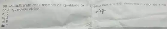 09. Multiplicando cada membro da igualdade 5x=35 pelo número
1/5 descubra o valor de x na
nova igualdade obtida.
a) 9
b) 8
C) 6
(b) 7