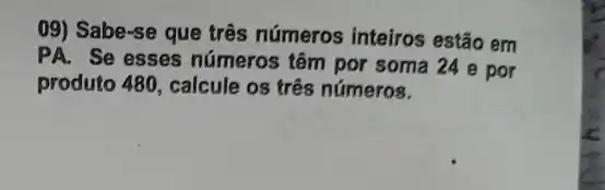 09) Sabe-se que três números inteiros estão em
PA. Se esses números tâm por soma 24 e por
produto 480, calcule os três números.