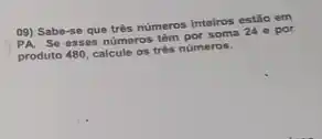 09) Sabe-se que trés numeros inteiros estão em
Se esses números tam por soma 24 e por
produto 480, calcule os trés números.