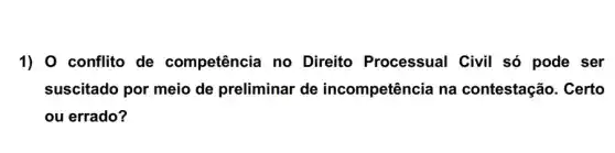 1) 0 conflito de competência no Direito Processual Civil só pode ser
suscitado por meio de preliminar de incompetência na contestação. Certo
ou errado?