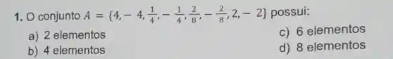 1. 0 conjunto A= 4,-4,(1)/(4),-(1)/(4),(2)/(8),-(2)/(8),2,-2 possui:
a) 2 elementos
c) 6 elementos
b) 4 elementos
d) 8 elementos