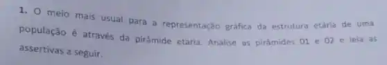 1. 0 meio mais usual para a representação gráfica da estrutura etária de uma
população é através da pirâmide etária. Analise as pirâmides 01 e 02 e leia as
assertivas a seguir.