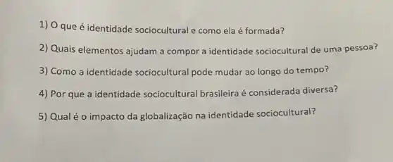 1) 0 que é identidade sociocultural e como ela é formada?
2) Quais elementos ajudam a compor a identidade sociocultural de uma pessoa?
3) Como a identidade sociocultural pode mudar ao longo do tempo?
4) Por que a identidade sociocultural brasileira é considerada diversa?
5) Qual é o impacto da globalização na identidade sociocultural?