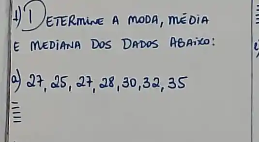 1) 1) ETERMINE A MODA, ME DIA E MEDIANA DOS DADOS ABAixo:
a) 27,25,27,28,30,32,35