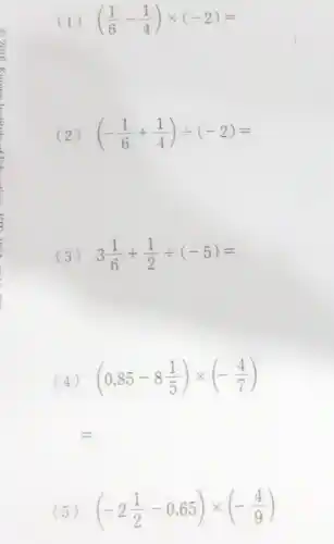 (1) ((1)/(6)-(1)/(4))times (-2)=
(2) (-(1)/(6)+(1)/(4))div (-2)=
(3) 3(1)/(6)+(1)/(2)div (-5)=
(4) (0,85-8(1)/(5))times (-(4)/(7))
=
(5) (-2(1)/(2)-0.65)times (-(4)/(9))