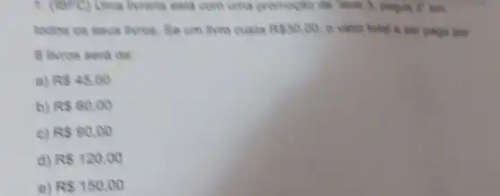 1. (18FC) Uma liveraria esta com uma promogle de live 3, pague C. am
todos os seus livros Se um livro custa RS30.00 o valor total a wer page por
6 livros sera de:
a) RS4500
b) R 60,00
c) R 90,00
d) RS120,00
e) R 150,00