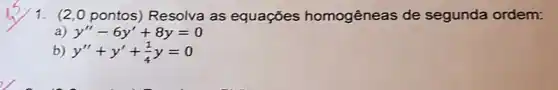 1. (2,0 pontos)Resolva as equações homogêneas de segunda ordem:
y''-6y'+8y=0
y''+y'+(1)/(4)y=0