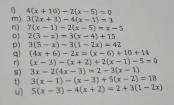 1) 4(x+10)-2(x-5)=0
3(2x+3)-4(x-1)=3
7(x-1)-2(x-5)=x-5
2(3-x)=3(x-4)+15
3(5-x)-3(1-2x)=42
(4x+6)-2x=(x-6)+10+14
(x-3)-(x+2)+2(x-1)-5=0
3x-2(4x-3)=2-3(x-1)
t) 3(x-1)-(x-3)+5(x-2)=18
5(x-3)-4(x+2)=2+3(1-2x)
square