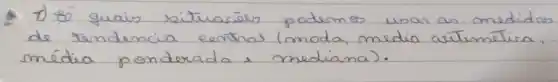 1) 80 quais situaçies podemos usan as medidas de tendencia eenthas (moda, media aútımética, média ponderado e mediana).