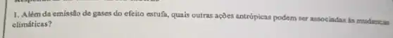 1. Além da emissão de gases do efeito estufa, quais outras ações antrópicas podem ser associadas is mudancas
climáticas?