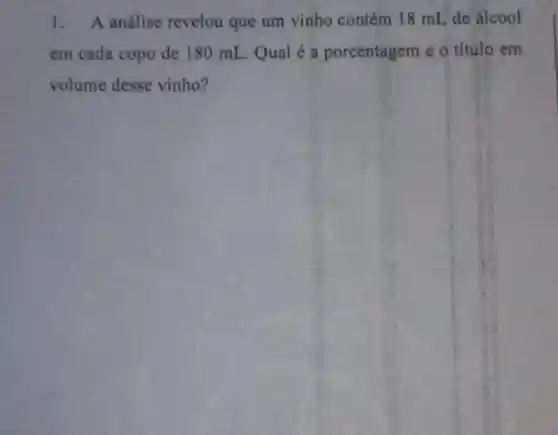 1. A análise revelou que um vinho contém 18 mL de álcool
em cada copo de 180 mL . Qual é a porcentagem e o título em
volume desse vinho?