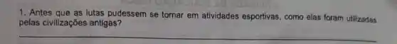 1. Antes que as lutas pudessem se tornar em atividades esportivas, como elas foram utilizadas
pelas civilizações antigas?
__