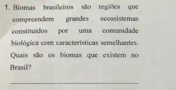 1. Biomas brasileiros sào regiōes que
compreendem grandes ecossistemas
constituidos por uma comunidade
biológica com características semelhantes.
Quais são os biomas que existem no
Brasil?
__