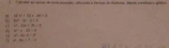 1. Calcular asizalzes de cada equacio, unhzando a formula de Baskara depois construa o gratico .
10x^2+72x-64=0
5x^2-3x-2=0
c) x^2+10x+25=0
d) x^2-x-26=0
x^2-3x-4=0
x^2-8x+7times 9