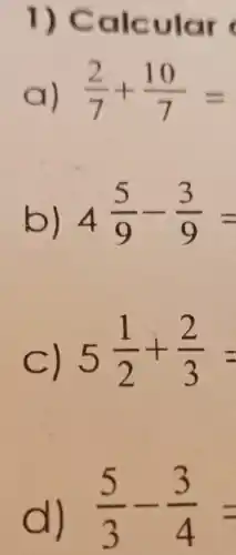 1) Calcular
a) (2)/(7)+(10)/(7)=
b) 4(5)/(9)-(3)/(9)=
c) 5(1)/(2)+(2)/(3)=
d) (5)/(3)-(3)/(4)=