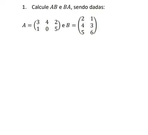 1. Calcule AB e BA, sendo dadas:
A=(} 3&4&2 1&0&5 )