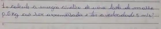 1. calcule a energia cinalica de uma bida de massa 0.6 mathrm(~kg) cu ser arremessada e ler a velocidade 5 mathrm(~m) / mathrm(s) ?