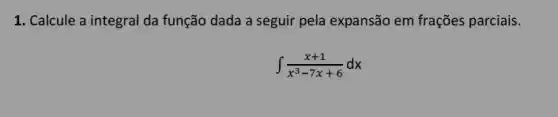 1. Calcule a integral da função dada a seguir pela expansão em frações parciais.
int (x+1)/(x^3)-7x+6dx