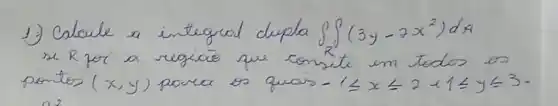 1) Calcule a integral dupla iint(3 y-2 x^2) d x se R por a regicio que consiste um todos os pontos (x, y) porca os quais -1 leqslant x leqslant 2 leqslant 1 leqslant y leqslant 3 .