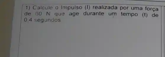 1) Calcule o Impulso (1) realizada por uma força
de 60 N que age durante um tempo (t) de
0,4 segundos