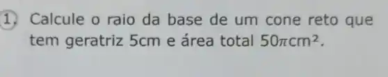 1. Calcule o raio da base de um cone reto que
tem geratriz 5cm e área total 50pi cm^2