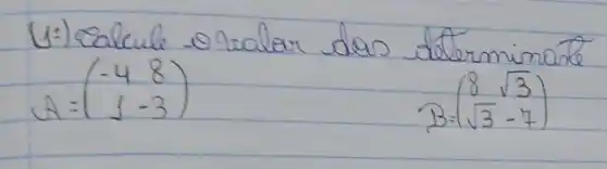 (1:) Calcule o valor dos determinante
[
A=(
-4 & 8 
1 & -3
)
]
[
B=(
8 & sqrt(3) 
sqrt(3) & -7
)
]