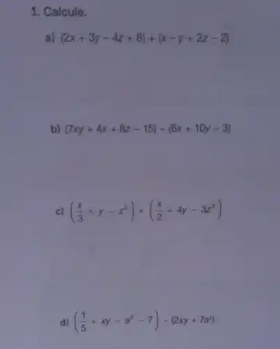 1. Calcule.
(2x+3y-4z+8)+(x-y+2z-2)
b) (7xy+4x+8z-15)-(6x+10y-3)
c) ((x)/(3)+y-z^2)+((x)/(2)+4y-3z^2)
d) ((1)/(5)+xy-a^2-7)-(2xy+7a^2)