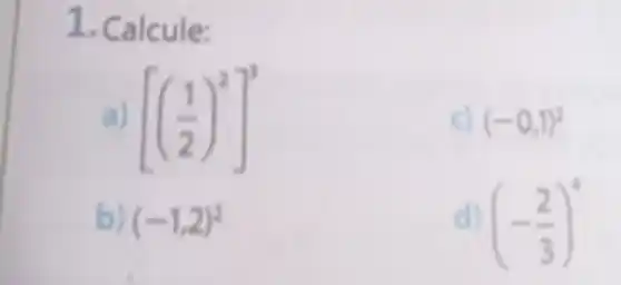 1. Calcule:
a) [((1)/(2))^2]^3
c) (-0,1)^2
b) (-1,2)^2
d) (-(2)/(3))^4