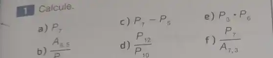 1 Calcule.
e) P_(3)cdot P_(6)
a) P_(7)
c) P_(7)-P_(5)
b) (A_(8.5))/(D)
d) (P_(12))/(P_(10))
f) (P_(7))/(A_(7,3))