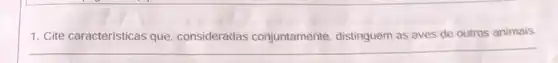 1. Cite caracteristicas que consideradas conjuntamente distinguem as aves de outros animais.
__