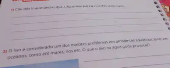 1) Cite trés importâncias que a água
__
2) O lixo é considerado um dos maiores problemas em ambientes aquáticos, tanto em
oceanos, como em mares, rios etc. O que o lixo na água pode provocar?
__