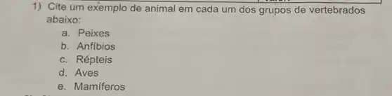 1) Cite um exemplo de animal em cada um dos grupos de vertebrados
abaixo:
a. Peixes
b. Anfibios
c. Répteis
d. Aves
e. Mamiferos