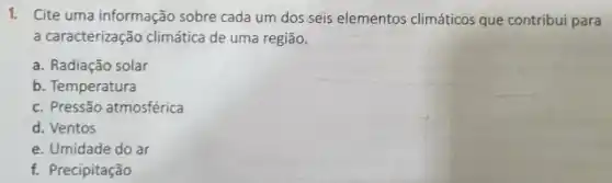 1. Cite uma informação sobre cada um dos seis elementos climáticos que contribui para
a caracterização climática de uma região.
a. Radiação solar
b. Temperatura
c. Pressão atmosférica
d. Ventos
e. Umidade do ar
f. Precipitação