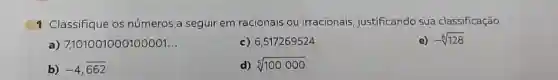 1 Classifique os números a seguir em racionais ou irracionais justificando sua classificação.
a)7,101001000100001 __
c) 6,517269524
e) -sqrt [6](128)
b) -4,overline (662)
d) sqrt [5](100000)