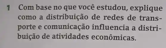 1 Com base no que você estudou, expliq ue
como a distribuição de redes de trans-
porte e icação influencia a distri-
buição de atividades econ ômicas.