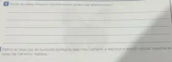 1 Como as ideias fixistas e transformistas podem ser diferenciadas?
__
Defina as duas leis da evolução biológica segundo Lamarck, e explique a seleção natural segundo as
ideias de Darwin e Wallace.