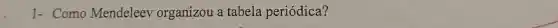 1- Como Mendeleev organizou a tabela periódica?