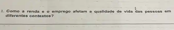 1. Como a renda e o emprego afetam a qualidade de vida das pessoas em
diferentes contextos?