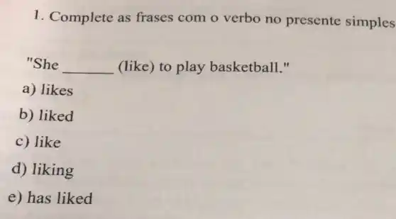 1. Complete as frases com o verbo no presente simples
"She __ (like) to play basketball."
a) likes
b) liked
c) like
d) liking
e) has liked