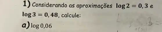 1) Considerando as aproximações log2=0,3 e
log3=0,48 , calcule:
a log0,06