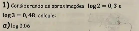 1) Considerando as aproximações log2=0,3e
log3=0,48 calcule:
a) log0,06