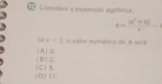 (1) Considere a expressào algebrica:
A=((x^3+6))/(x)-4
Se x=2 o valor numérico de A sera
(A) 0.
(B) 2.
(C) 3.
(D) 11.