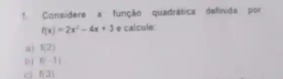 1. Considere a função quadrática definida por
f(x)=2x^2-4x+3 e calcule:
a) f(2)
b) f(-1)
c) f(3)