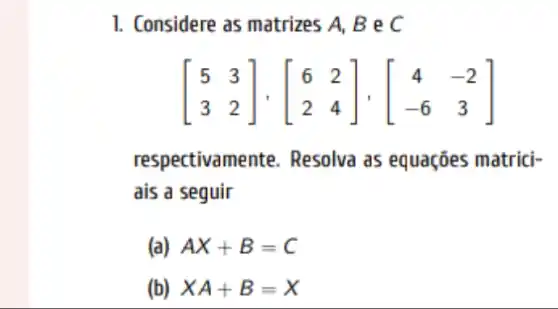 1. Considere as matrizes A, B e C
[} 5&3 3&2 ]
respectivamente . Resolva as equações matrici-
ais a seguir
(a) AX+B=C
(b) XA+B=X